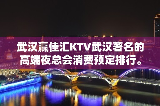 武汉赢佳汇KTV武汉著名的高端夜总会消费预定排行。