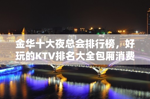 金华十大夜总会排行榜，好玩的KTV排名大全包厢消费介绍