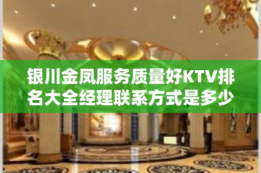 银川金凤服务质量好KTV排名大全经理联系方式是多少 – 银川金凤KTV排名大全