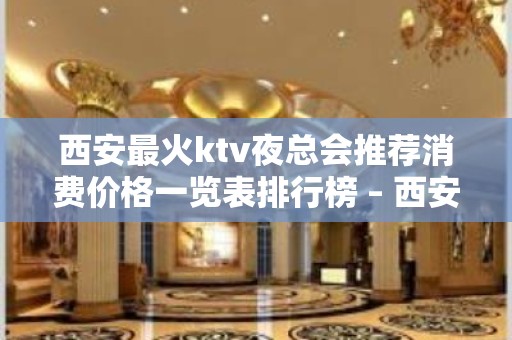 西安最火ktv夜总会推荐消费价格一览表排行榜 – 西安雁塔电子正街KTV排名大全