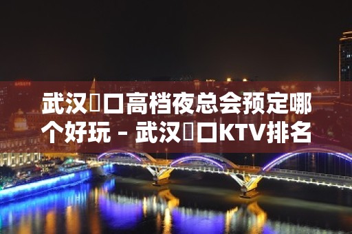 武汉硚口高档夜总会预定哪个好玩 – 武汉硚口KTV排名大全