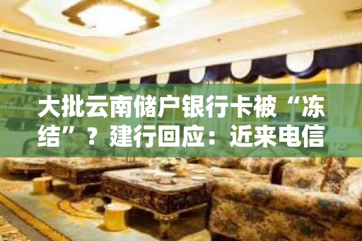 大批云南储户银行卡被“冻结”？建行回应：近来电信诈骗猖獗，为保证客户资金安全