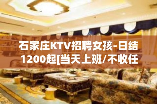 石家庄KTV招聘女孩-日结1200起[当天上班/不收任何费用]