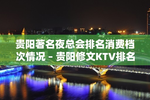 贵阳著名夜总会排名消费档次情况 – 贵阳修文KTV排名大全