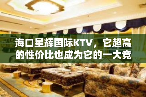 海口星辉国际KTV，它超高的性价比也成为它的一大竞争力。