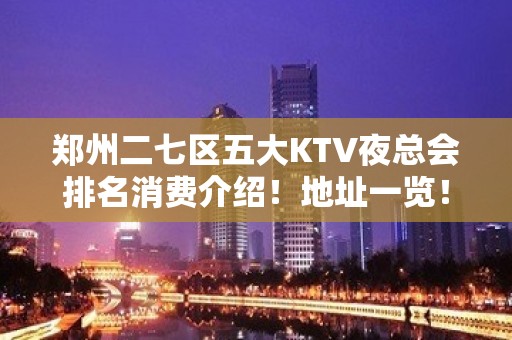 郑州二七区五大KTV夜总会排名消费介绍！地址一览！ - 郑州二七KTV大全 