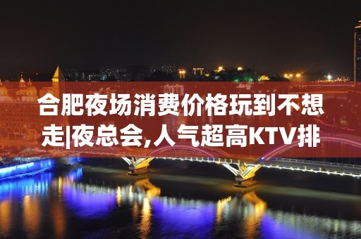 合肥夜场消费价格玩到不想走|夜总会,人气超高KTV排名大全之一 – 合肥瑶海KTV排名大全