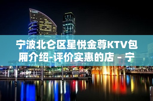 宁波北仑区星悦金尊KTV包厢介绍-评价实惠的店 – 宁波北仑KTV排名大全