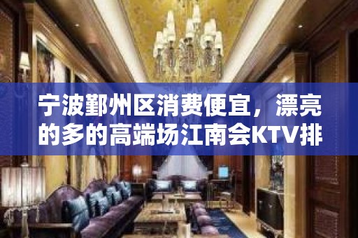 宁波鄞州区消费便宜，漂亮的多的高端场江南会KTV排名大全。