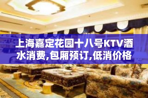 上海嘉定花园十八号KTV酒水消费,包厢预订,低消价格