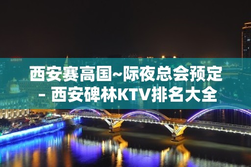 西安赛高国~际夜总会预定 – 西安碑林KTV排名大全