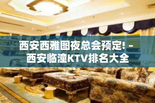 西安西雅图夜总会预定! – 西安临潼KTV排名大全