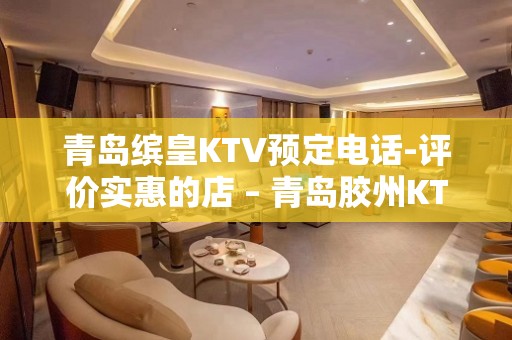 青岛缤皇KTV预定电话-评价实惠的店 – 青岛胶州KTV排名大全