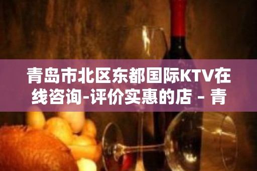 青岛市北区东都国际KTV在线咨询-评价实惠的店 – 青岛市北KTV排名大全