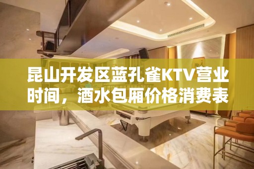 昆山开发区蓝孔雀KTV营业时间，酒水包厢价格消费表。