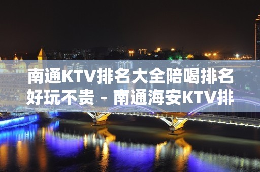 南通KTV排名大全陪喝排名好玩不贵 – 南通海安KTV排名大全