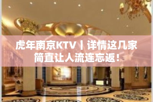 虎年﻿南京KTV丨详情这几家简直让人流连忘返！