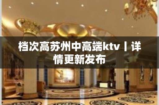 档次高苏州中高端ktv丨详情更新发布