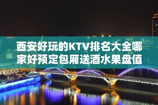 西安好玩的KTV排名大全哪家好预定包厢送酒水果盘值得一去 – 西安碑林KTV排名大全