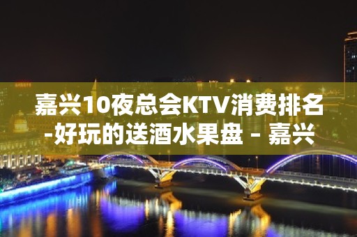 嘉兴10夜总会KTV消费排名-好玩的送酒水果盘 – 嘉兴海宁KTV排名大全