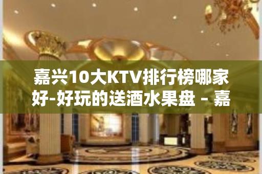 嘉兴10大KTV排行榜哪家好-好玩的送酒水果盘 – 嘉兴海盐KTV排名大全