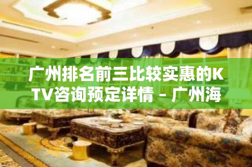 广州排名前三比较实惠的KTV咨询预定详情 – 广州海珠KTV排名大全