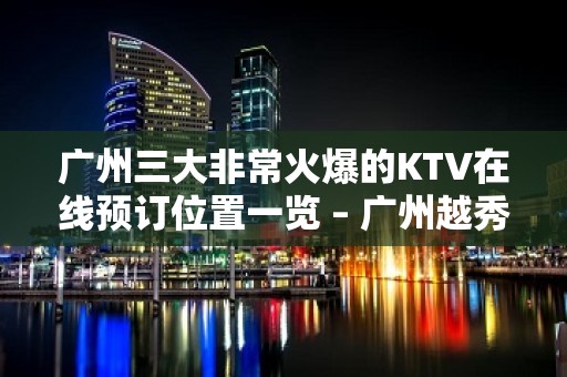 广州三大非常火爆的KTV在线预订位置一览 – 广州越秀KTV排名大全