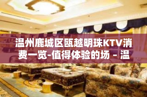 温州鹿城区瓯越明珠KTV消费一览-值得体验的场 – 温州鹿城KTV排名大全