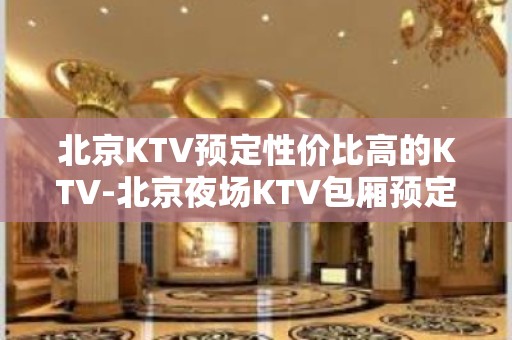 北京KTV预定性价比高的KTV-北京夜场KTV包厢预定