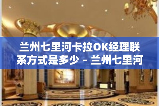 兰州七里河卡拉OK经理联系方式是多少 – 兰州七里河KTV排名大全