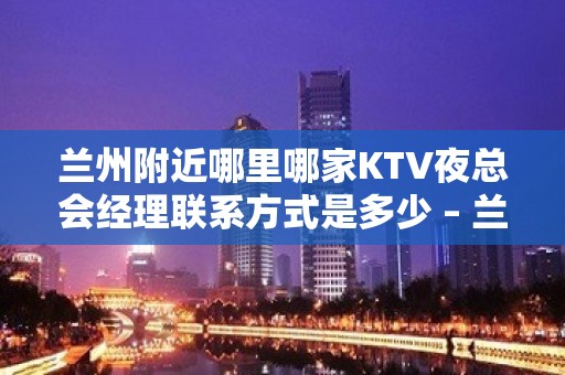 兰州附近哪里哪家KTV夜总会经理联系方式是多少 – 兰州城关KTV排名大全