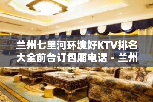 兰州七里河环境好KTV排名大全前台订包厢电话 – 兰州七里河KTV排名大全