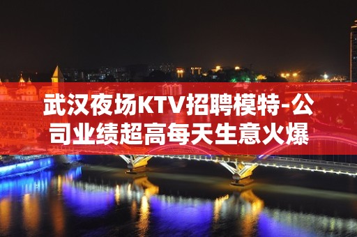 武汉夜场KTV招聘模特-公司业绩超高每天生意火爆