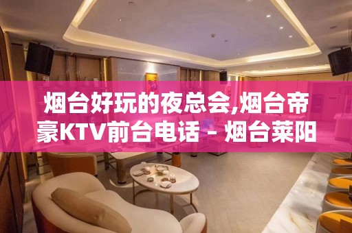 烟台好玩的夜总会,烟台帝豪KTV前台电话 – 烟台莱阳KTV排名大全