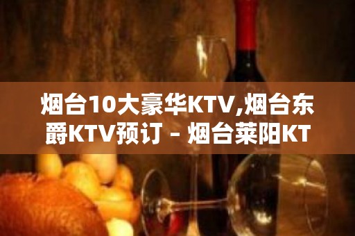 烟台10大豪华KTV,烟台东爵KTV预订 – 烟台莱阳KTV排名大全