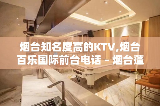 烟台知名度高的KTV,烟台百乐国际前台电话 – 烟台蓬莱KTV排名大全