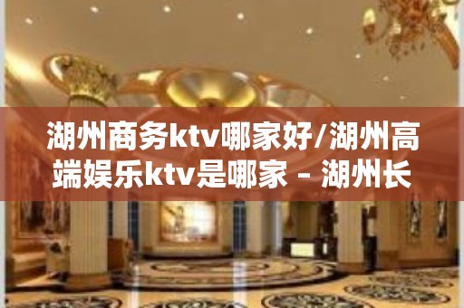 湖州商务ktv哪家好/湖州高端娱乐ktv是哪家 – 湖州长兴KTV排名大全