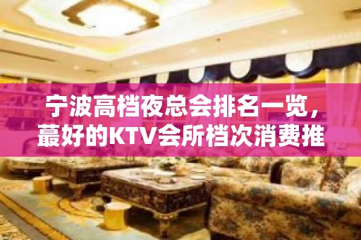 宁波高档夜总会排名一览，蕞好的KTV会所档次消费推荐