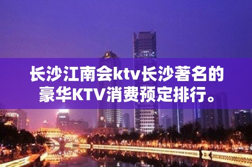 长沙江南会ktv长沙著名的豪华KTV消费预定排行。