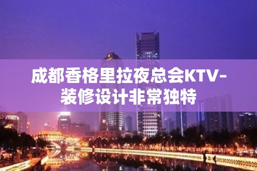 成都香格里拉夜总会KTV–装修设计非常独特