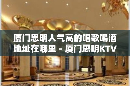 厦门思明人气高的唱歌喝酒地址在哪里 - 厦门思明KTV大全 