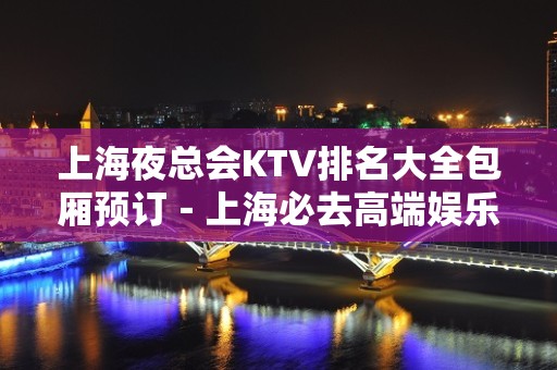 上海夜总会KTV排名大全包厢预订－上海必去高端娱乐场所