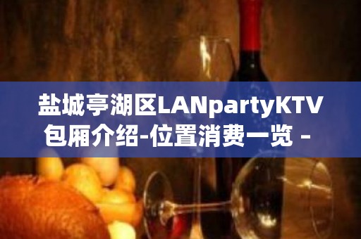 盐城亭湖区LANpartyKTV包厢介绍-位置消费一览 – 盐城亭湖KTV排名大全