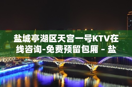 盐城亭湖区天宫一号KTV在线咨询-免费预留包厢 – 盐城亭湖KTV排名大全