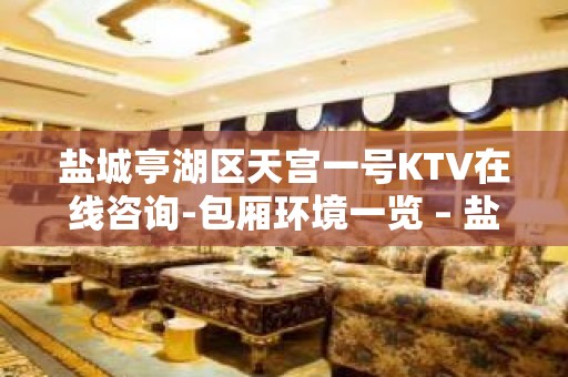 盐城亭湖区天宫一号KTV在线咨询-包厢环境一览 – 盐城亭湖KTV排名大全