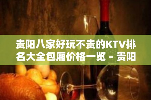 贵阳八家好玩不贵的KTV排名大全包厢价格一览 – 贵阳花溪KTV排名大全