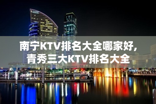 南宁KTV排名大全哪家好,青秀三大KTV排名大全