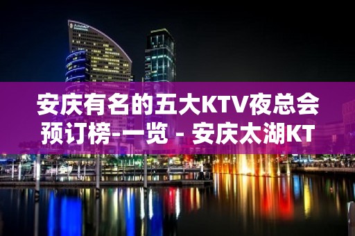 安庆有名的五大KTV夜总会预订榜-一览 - 安庆太湖KTV大全 