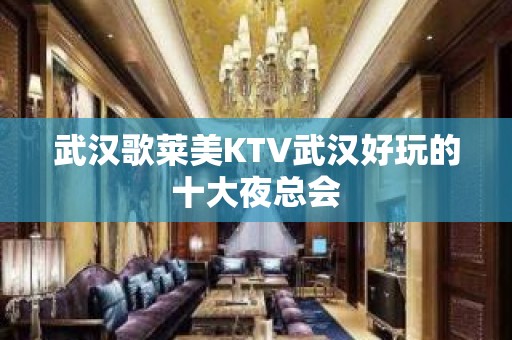 武汉歌莱美KTV武汉好玩的十大夜总会