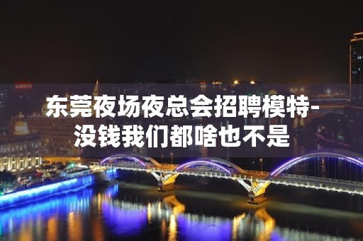 东莞夜场夜总会招聘模特-没钱我们都啥也不是